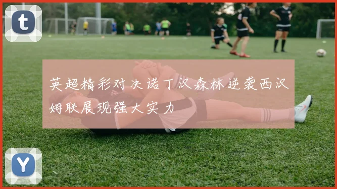 英超精彩对决诺丁汉森林逆袭西汉姆联展现强大实力