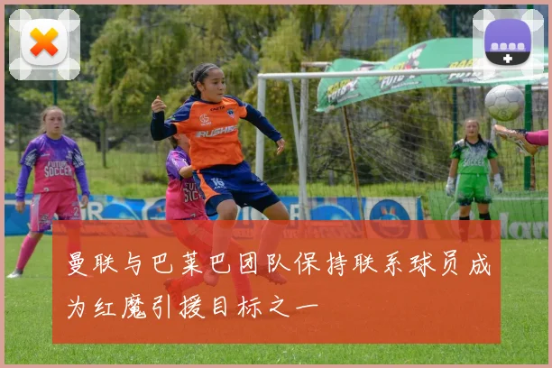 曼联与巴莱巴团队保持联系球员成为红魔引援目标之一