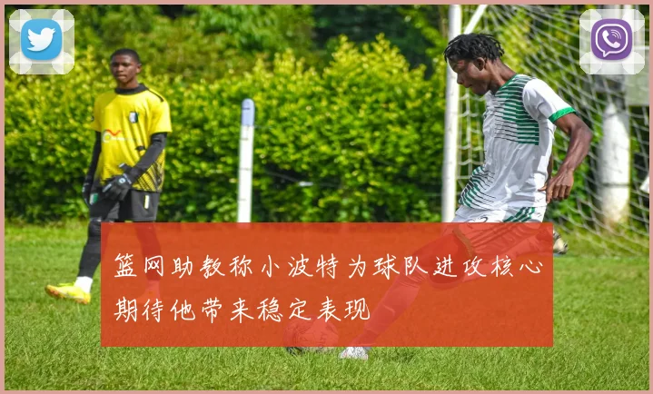 篮网助教称小波特为球队进攻核心期待他带来稳定表现