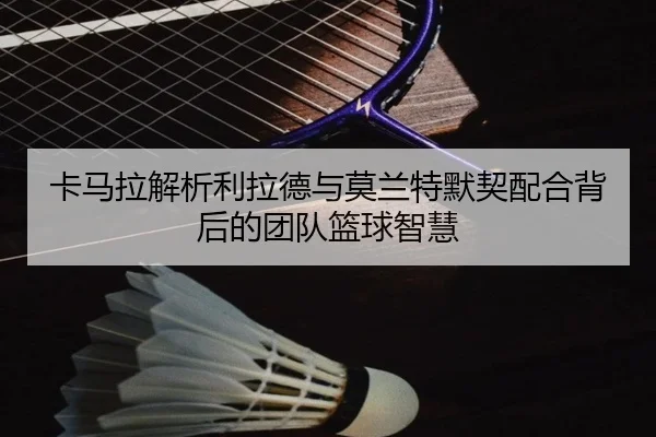 卡马拉解析利拉德与莫兰特默契配合背后的团队篮球智慧 - CSLBuyBalls
